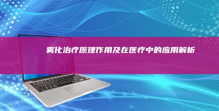 雾化治疗：原理、作用及在医疗中的应用解析